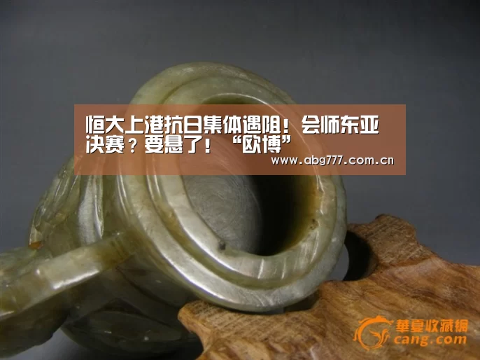 恒大上港抗日集体遇阻!会师东亚决赛?要悬了!“欧博”(图1) 欧博官网
